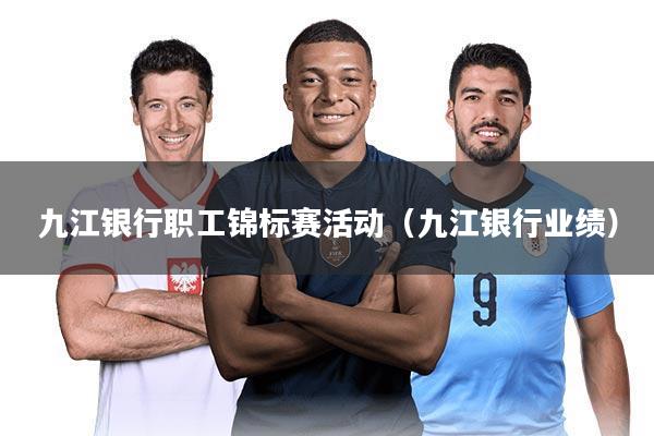 九江银行职工锦标赛活动（九江银行业绩）