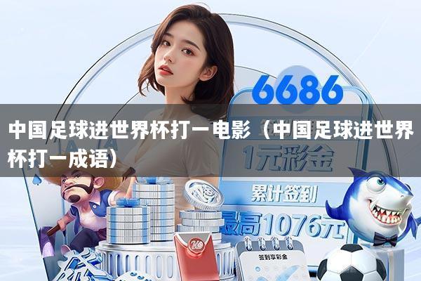 中国足球进世界杯打一电影（中国足球进世界杯打一成语）